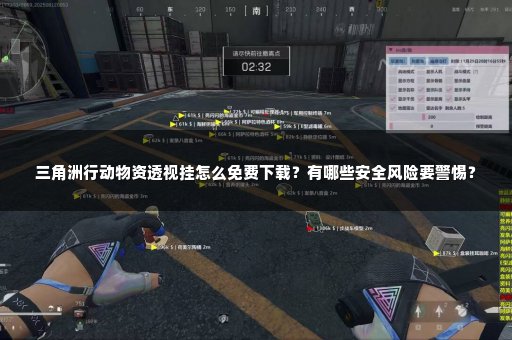三角洲行动物资透视挂怎么免费下载？有哪些安全风险要警惕？